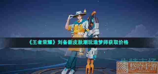 《<a href=https://www.wxsxzz.cn/game/2572.html target=_blank class=infotextkey><a href=https://www.wxsxzz.cn/game/5834.html target=_blank class=infotextkey>王者荣耀</a></a>》刘备新皮肤潮玩造梦师获取价格