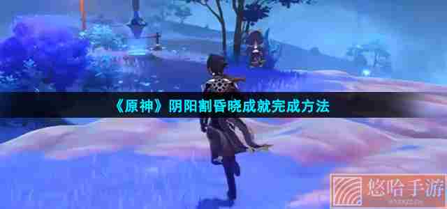 《<a href=https://www.wxsxzz.cn/game/627.html target=_blank class=infotextkey>原神</a>》阴阳割昏晓成就完成方法