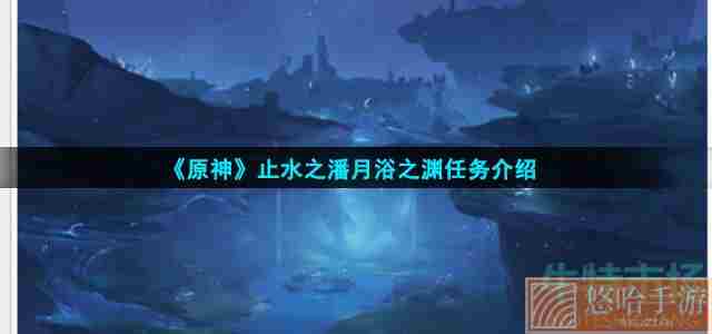 《<a href=https://www.wxsxzz.cn/game/627.html target=_blank class=infotextkey>原神</a>》止水之潘月浴之渊任务介绍