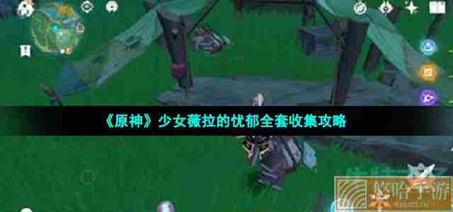 《<a href=https://www.wxsxzz.cn/game/627.html target=_blank class=infotextkey>原神</a>》少女薇拉的忧郁全套收集攻略