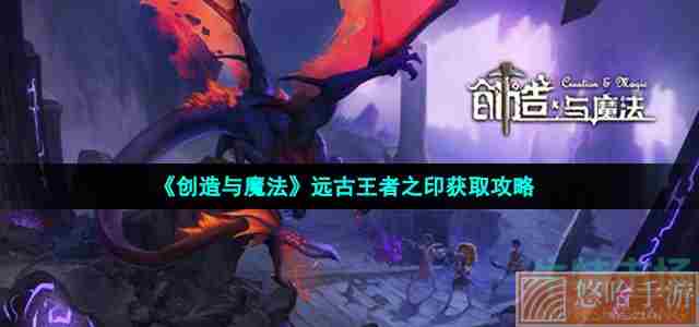 《<a href=https://www.wxsxzz.cn/game/2576.html target=_blank class=infotextkey>创造与魔法</a>》远古王者之印获取攻略