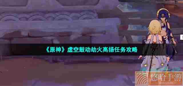 《<a href=https://www.wxsxzz.cn/game/627.html target=_blank class=infotextkey>原神</a>》虚空鼓动劫火高扬任务攻略