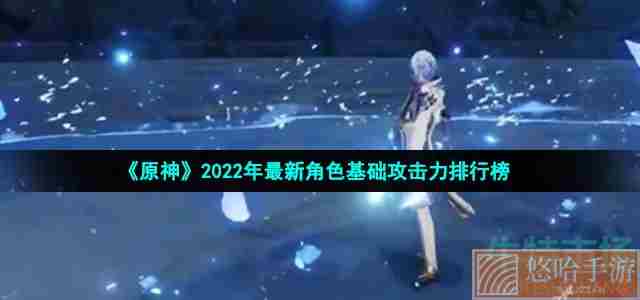 《<a href=https://www.wxsxzz.cn/game/627.html target=_blank class=infotextkey>原神</a>》2022年最新角色基础攻击力排行榜