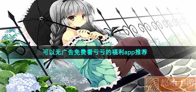 可以无广告免费看亏亏的福利app推荐