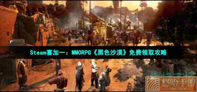 Steam喜加一：MMORPG《<a href=https://www.wxsxzz.cn/game/2578.html target=_blank class=infotextkey>黑色沙漠</a>》免费领取攻略