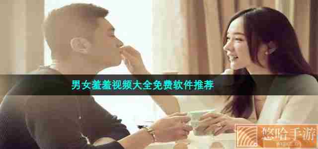 男女羞羞视频大全免费软件推荐