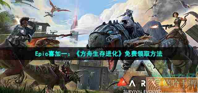 Epic喜加一：《<a href=https://www.wxsxzz.cn/game/7304.html target=_blank class=infotextkey>方舟生存进化</a>》免费领取方法