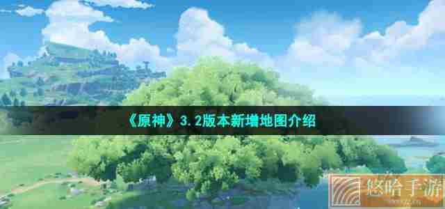 《<a href=https://www.wxsxzz.cn/game/627.html target=_blank class=infotextkey>原神</a>》3.2版本新增地图介绍