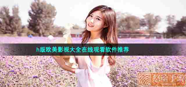 h版欧美影视大全在线观看软件推荐