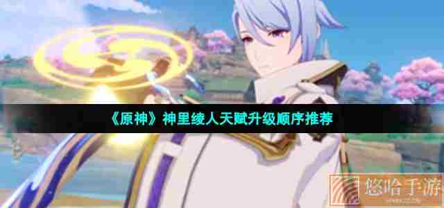 《<a href=https://www.wxsxzz.cn/game/627.html target=_blank class=infotextkey>原神</a>》神里绫人天赋升级顺序推荐