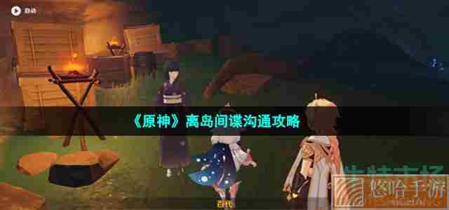 《<a href=https://www.wxsxzz.cn/game/627.html target=_blank class=infotextkey>原神</a>》离岛间谍沟通攻略