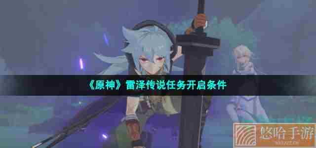 《<a href=https://www.wxsxzz.cn/game/627.html target=_blank class=infotextkey>原神</a>》雷泽传说任务开启条件