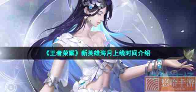 《<a href=https://www.wxsxzz.cn/game/2572.html target=_blank class=infotextkey><a href=https://www.wxsxzz.cn/game/5834.html target=_blank class=infotextkey>王者荣耀</a></a>》新英雄海月上线时间介绍