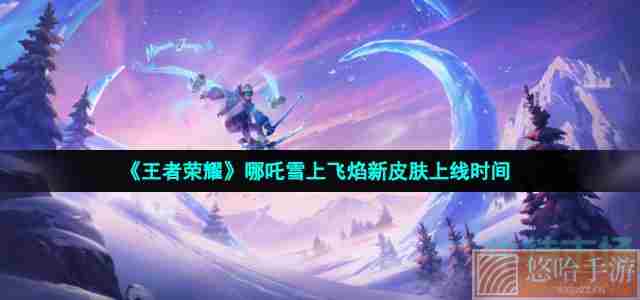 《<a href=https://www.wxsxzz.cn/game/2572.html target=_blank class=infotextkey><a href=https://www.wxsxzz.cn/game/5834.html target=_blank class=infotextkey>王者荣耀</a></a>》哪吒雪上飞焰新皮肤上线时间