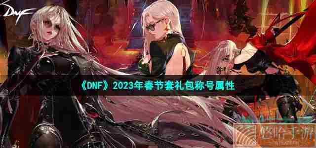 《DNF》2023年春节套礼包称号属性