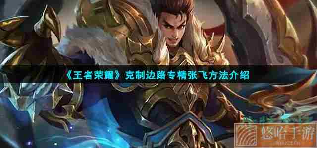 《<a href=https://www.wxsxzz.cn/game/2572.html target=_blank class=infotextkey><a href=https://www.wxsxzz.cn/game/5834.html target=_blank class=infotextkey>王者荣耀</a></a>》克制边路专精张飞方法介绍