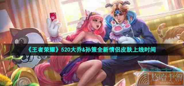 《<a href=https://www.wxsxzz.cn/game/2572.html target=_blank class=infotextkey><a href=https://www.wxsxzz.cn/game/5834.html target=_blank class=infotextkey>王者荣耀</a></a>》520大乔&孙策全新情侣皮肤上线时间